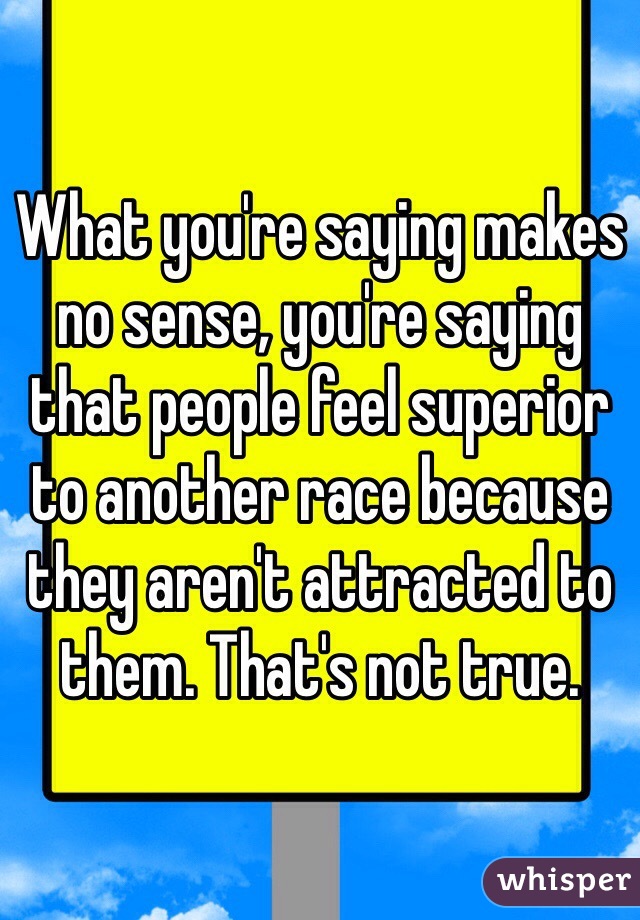What you're saying makes no sense, you're saying that people feel superior to another race because they aren't attracted to them. That's not true.  