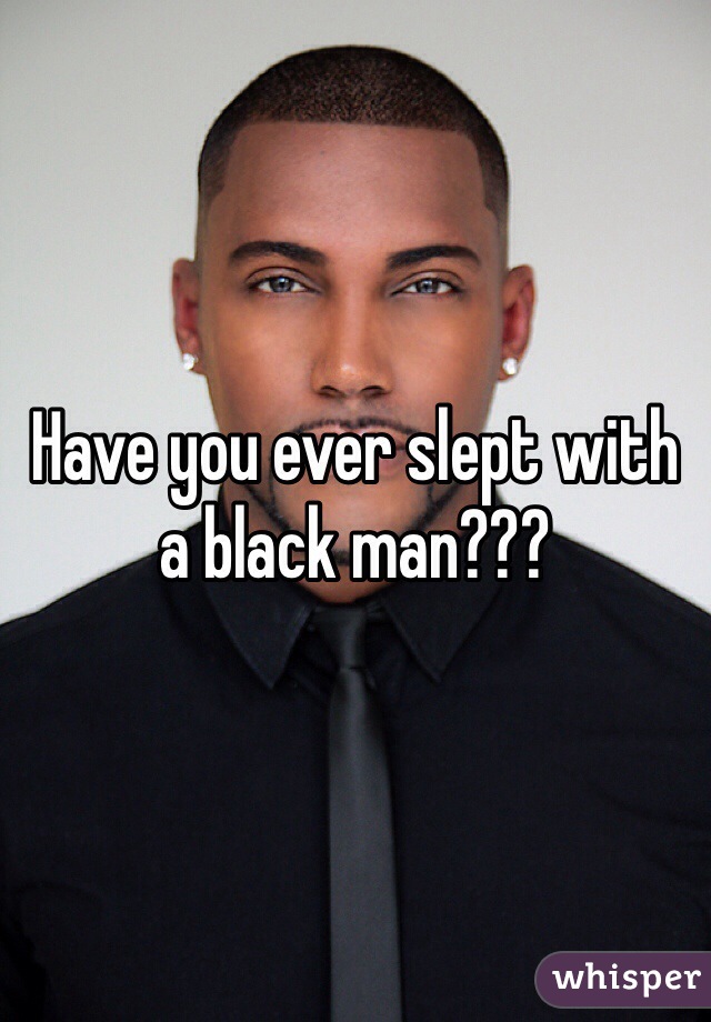 Have you ever slept with a black man???