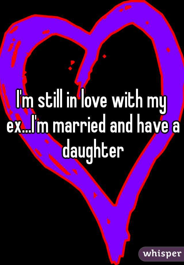 I'm still in love with my ex...I'm married and have a daughter