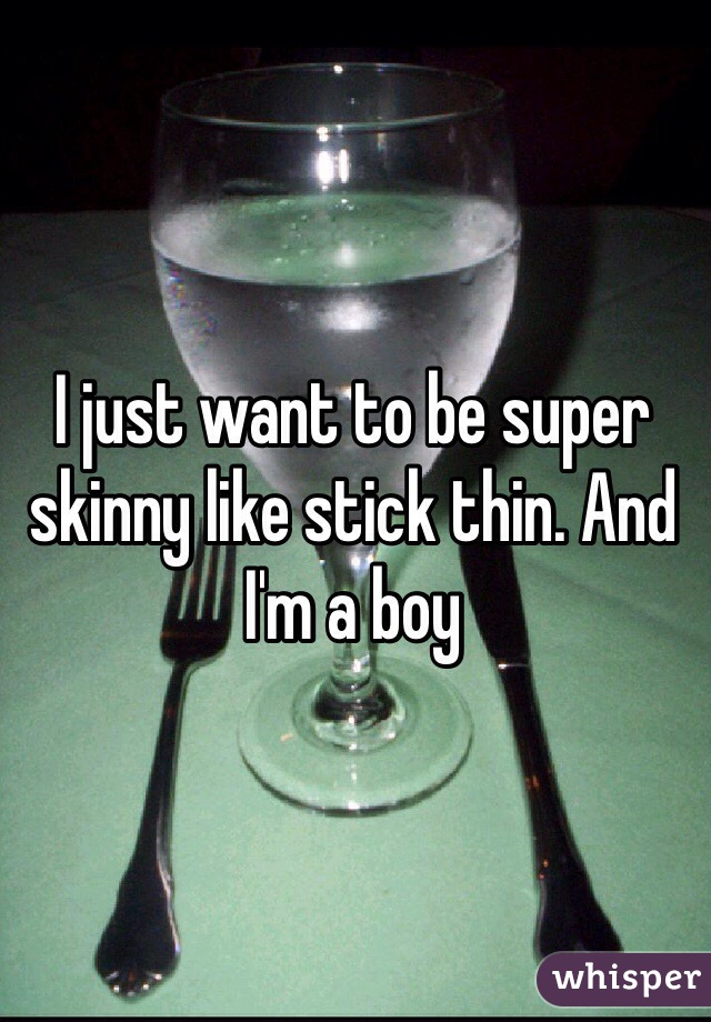 I just want to be super skinny like stick thin. And I'm a boy 