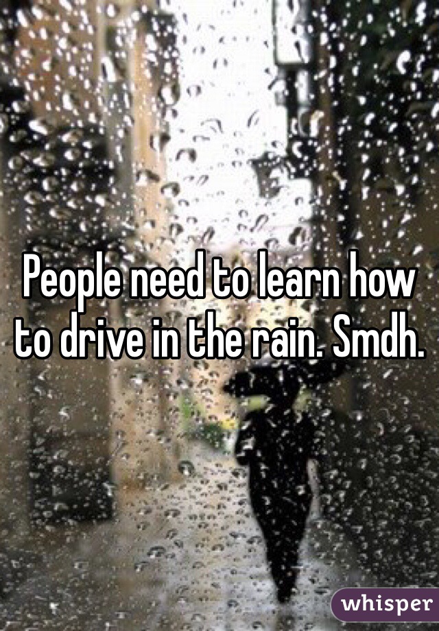 People need to learn how to drive in the rain. Smdh.
