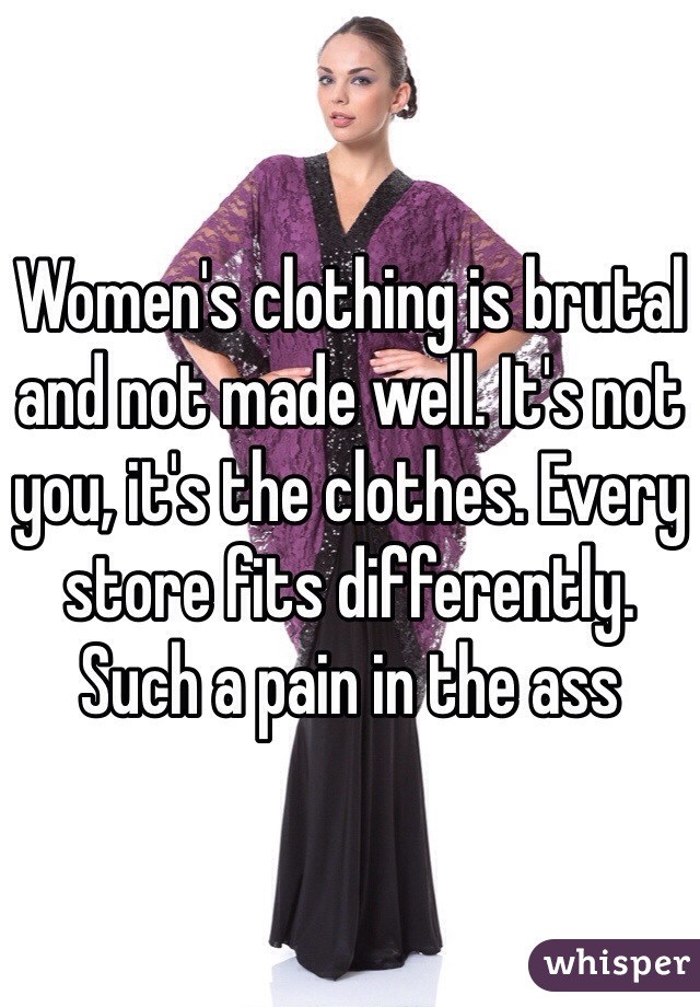 Women's clothing is brutal and not made well. It's not you, it's the clothes. Every store fits differently. Such a pain in the ass 