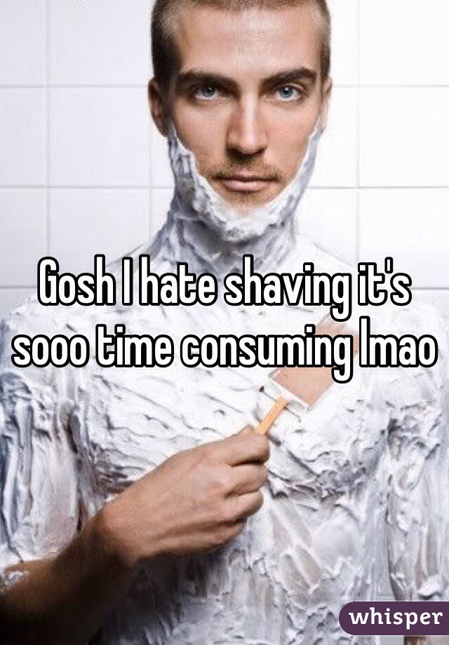 Gosh I hate shaving it's sooo time consuming lmao