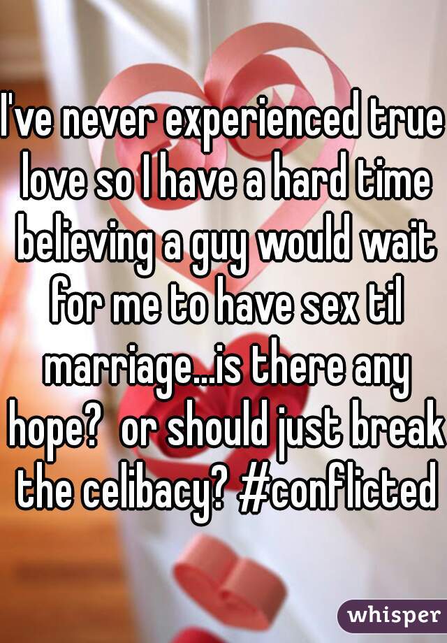 I've never experienced true love so I have a hard time believing a guy would wait for me to have sex til marriage...is there any hope?  or should just break the celibacy? #conflicted