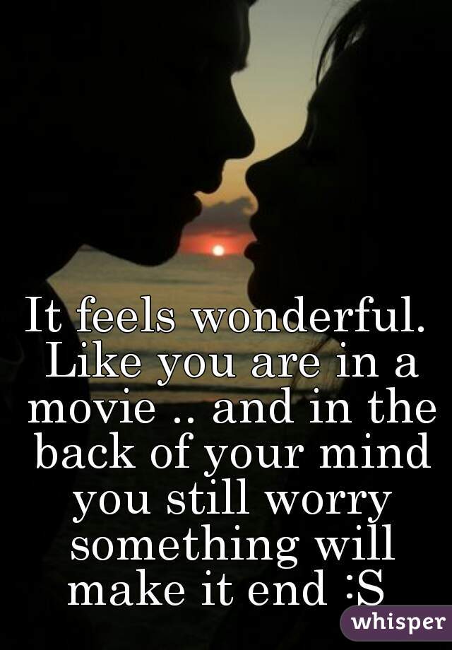 It feels wonderful. Like you are in a movie .. and in the back of your mind you still worry something will make it end :S 