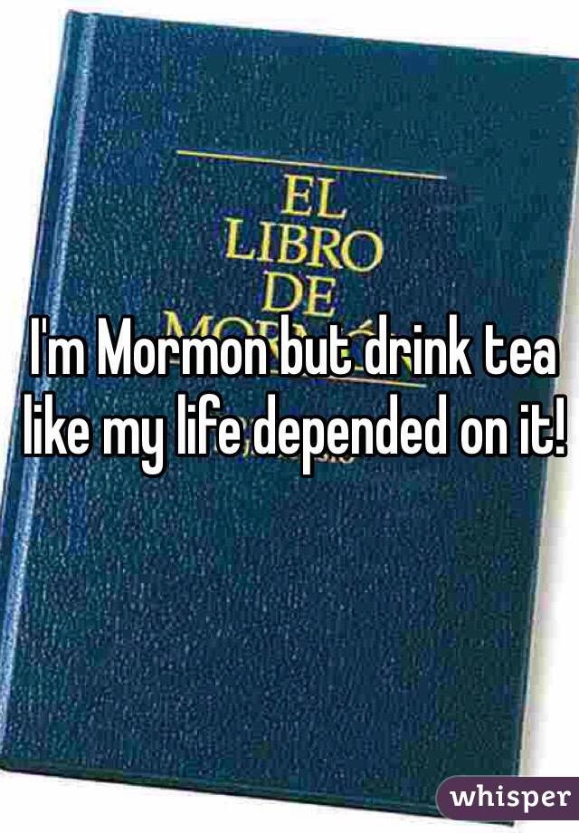 I'm Mormon but drink tea like my life depended on it!