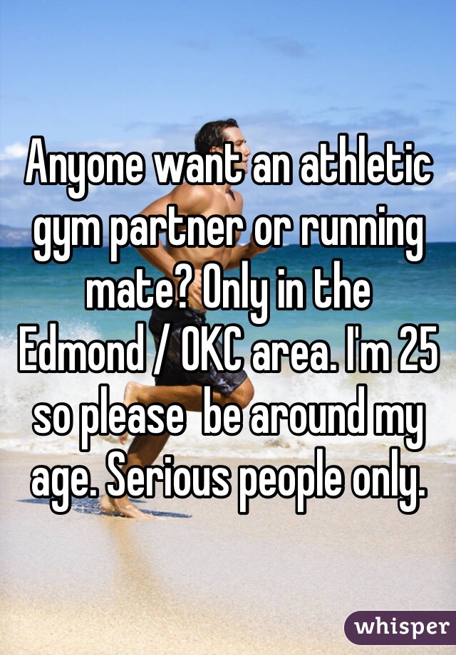 Anyone want an athletic gym partner or running mate? Only in the Edmond / OKC area. I'm 25 so please  be around my age. Serious people only. 