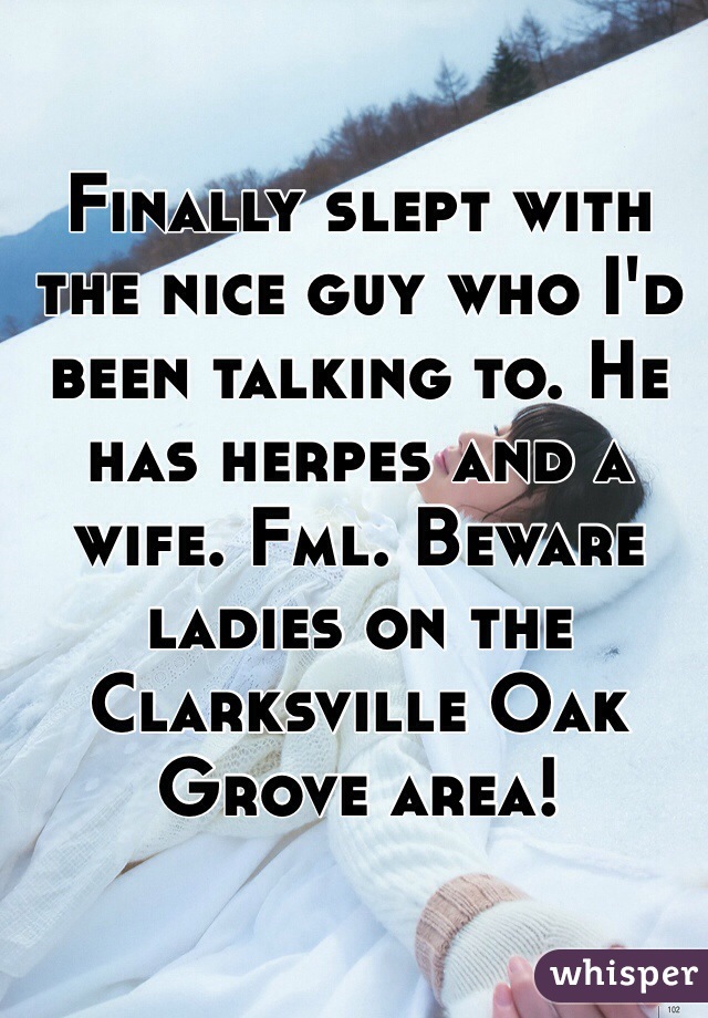 Finally slept with the nice guy who I'd been talking to. He has herpes and a wife. Fml. Beware ladies on the Clarksville Oak Grove area! 