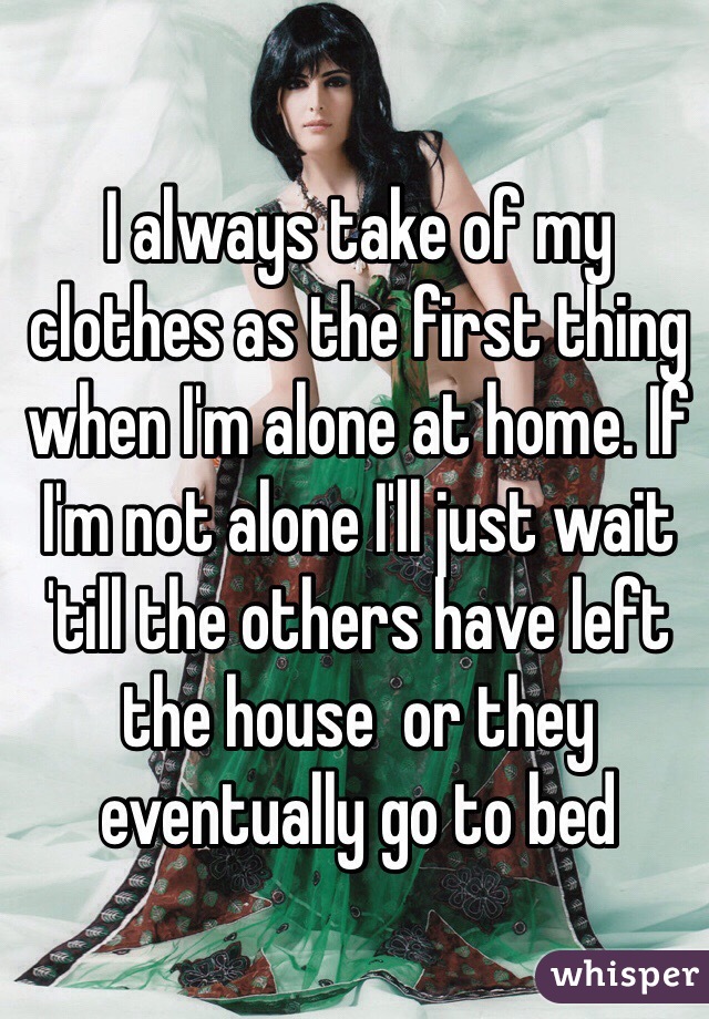 I always take of my clothes as the first thing when I'm alone at home. If I'm not alone I'll just wait 'till the others have left the house  or they eventually go to bed