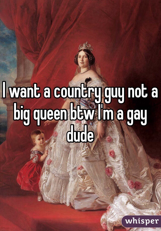 I want a country guy not a big queen btw I'm a gay dude 