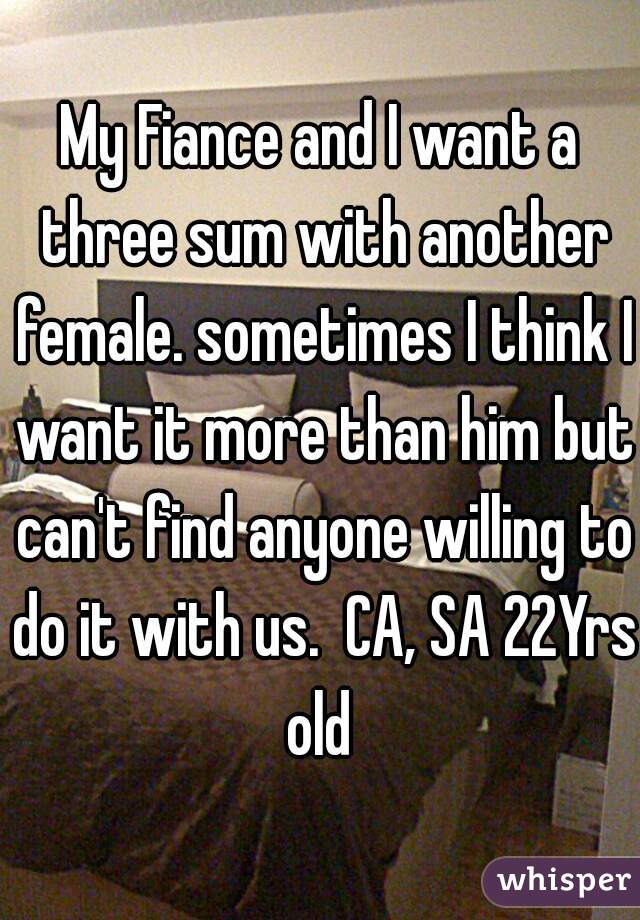 My Fiance and I want a three sum with another female. sometimes I think I want it more than him but can't find anyone willing to do it with us.  CA, SA 22Yrs old 