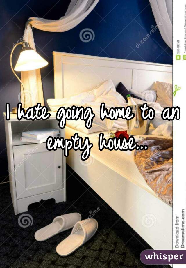 I hate going home to an empty house...