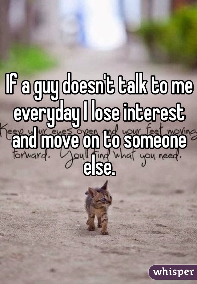 If a guy doesn't talk to me everyday I lose interest and move on to someone else. 