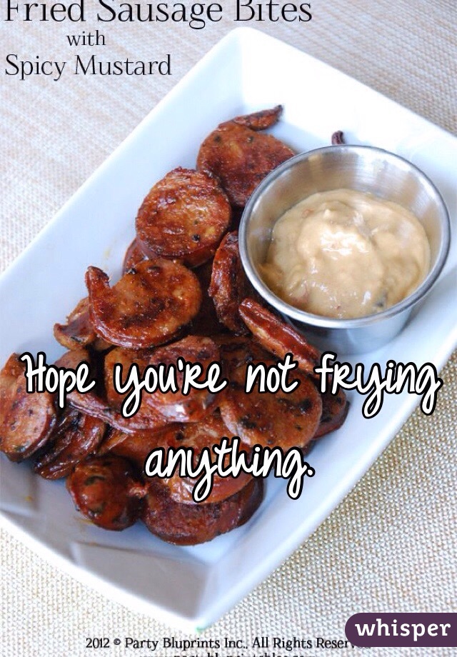 Hope you're not frying anything.