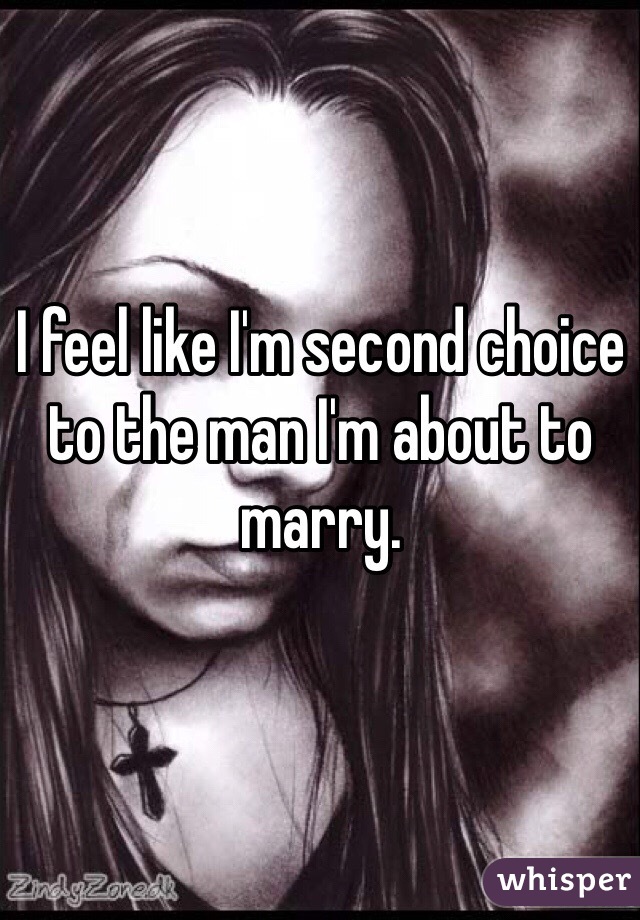 I feel like I'm second choice to the man I'm about to marry. 