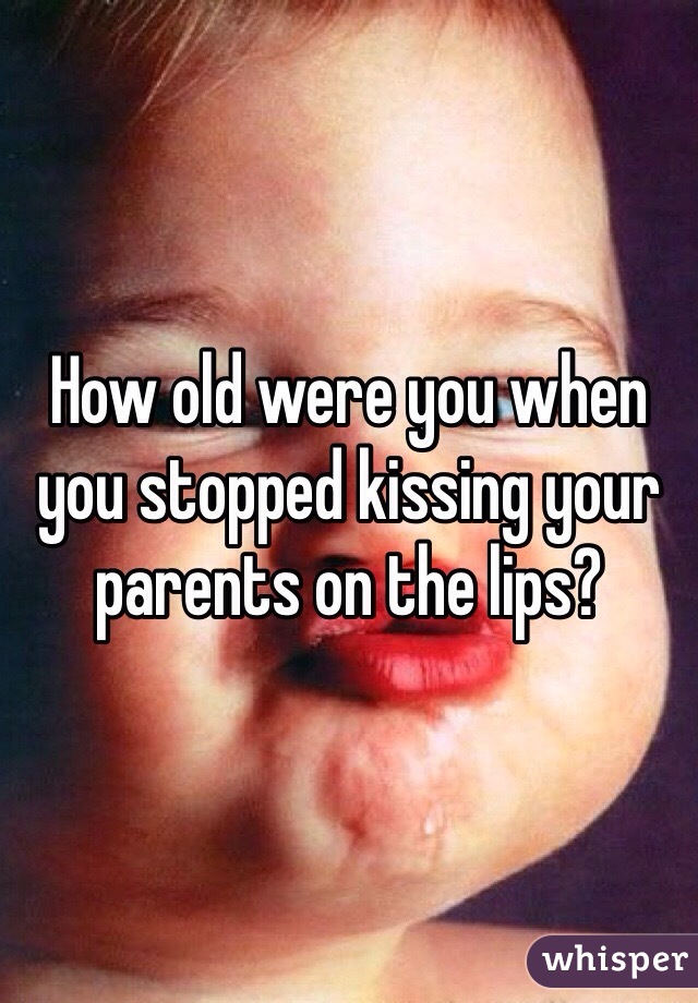 How old were you when you stopped kissing your parents on the lips?