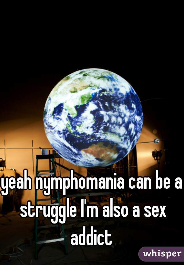 yeah nymphomania can be a struggle I'm also a sex addict 