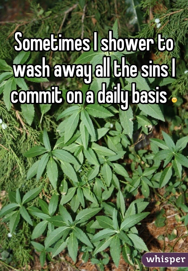 Sometimes I shower to wash away all the sins I commit on a daily basis 😕