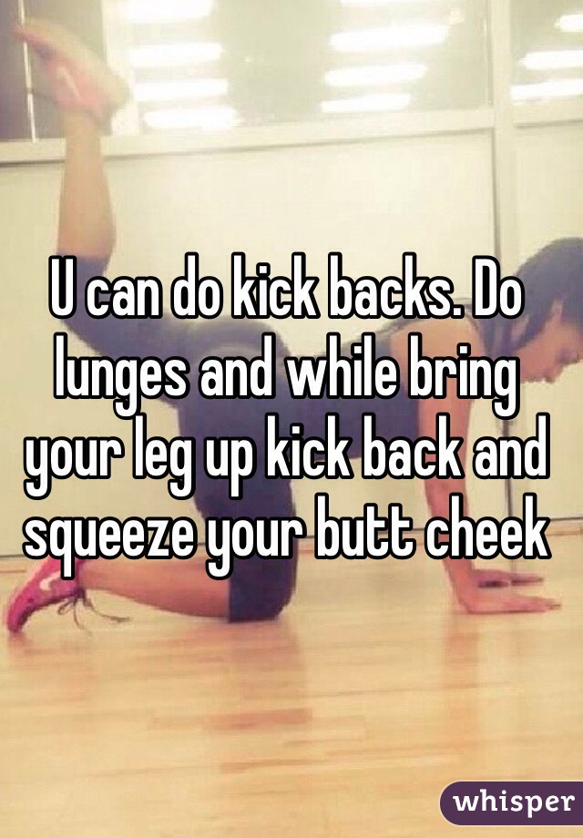 U can do kick backs. Do lunges and while bring your leg up kick back and squeeze your butt cheek 