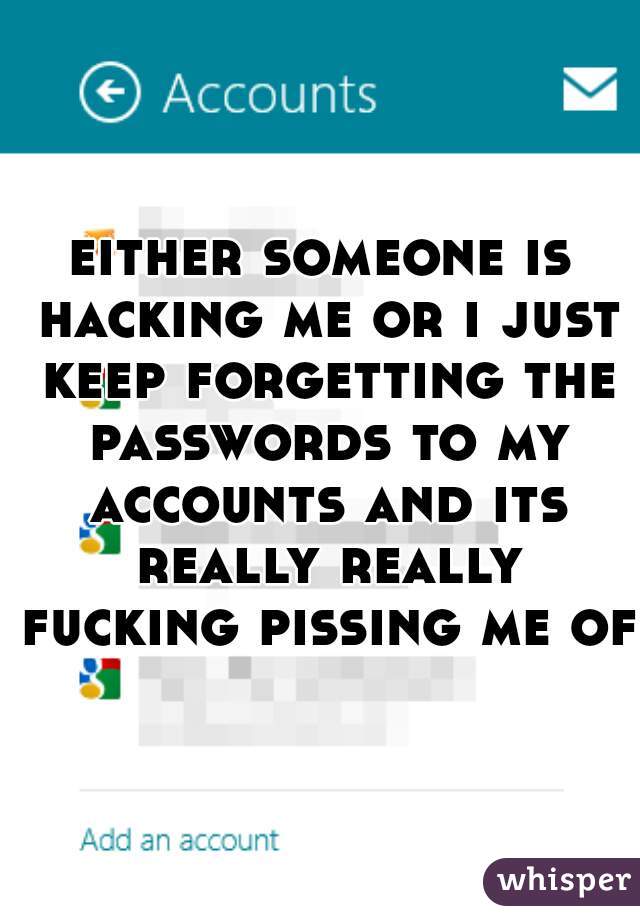 either someone is hacking me or i just keep forgetting the passwords to my accounts and its really really fucking pissing me off