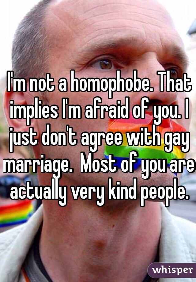 I'm not a homophobe. That implies I'm afraid of you. I just don't agree with gay marriage.  Most of you are actually very kind people.