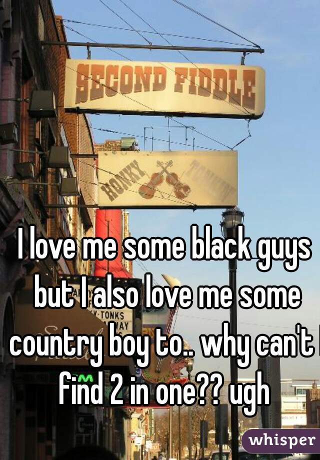 I love me some black guys but I also love me some country boy to.. why can't I find 2 in one?? ugh 