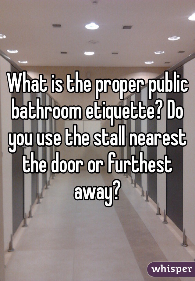 What is the proper public bathroom etiquette? Do you use the stall nearest the door or furthest away?  