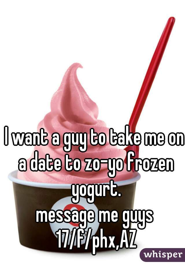 I want a guy to take me on a date to zo-yo frozen yogurt.
message me guys 17/f/phx,AZ