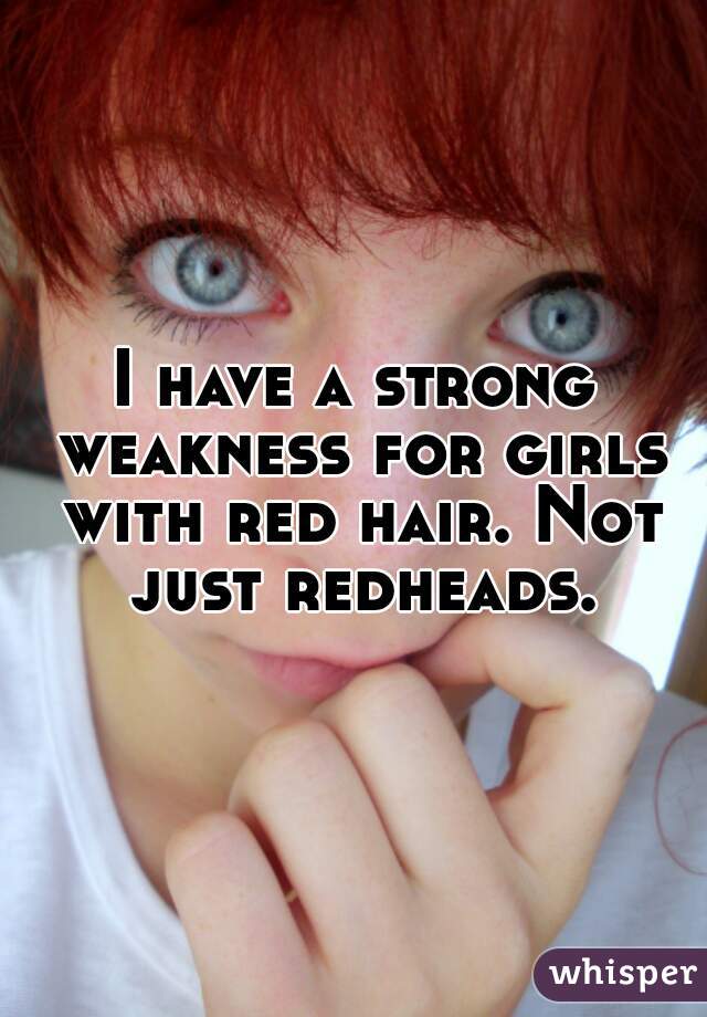 I have a strong weakness for girls with red hair. Not just redheads.