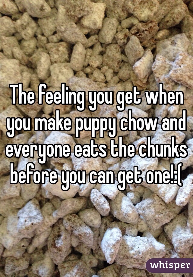 The feeling you get when you make puppy chow and everyone eats the chunks before you can get one!:(