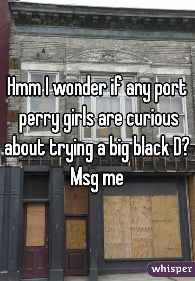 Hmm I wonder if any port perry girls are curious about trying a big black D?  Msg me 