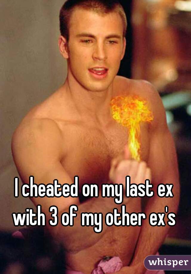 I cheated on my last ex with 3 of my other ex's 