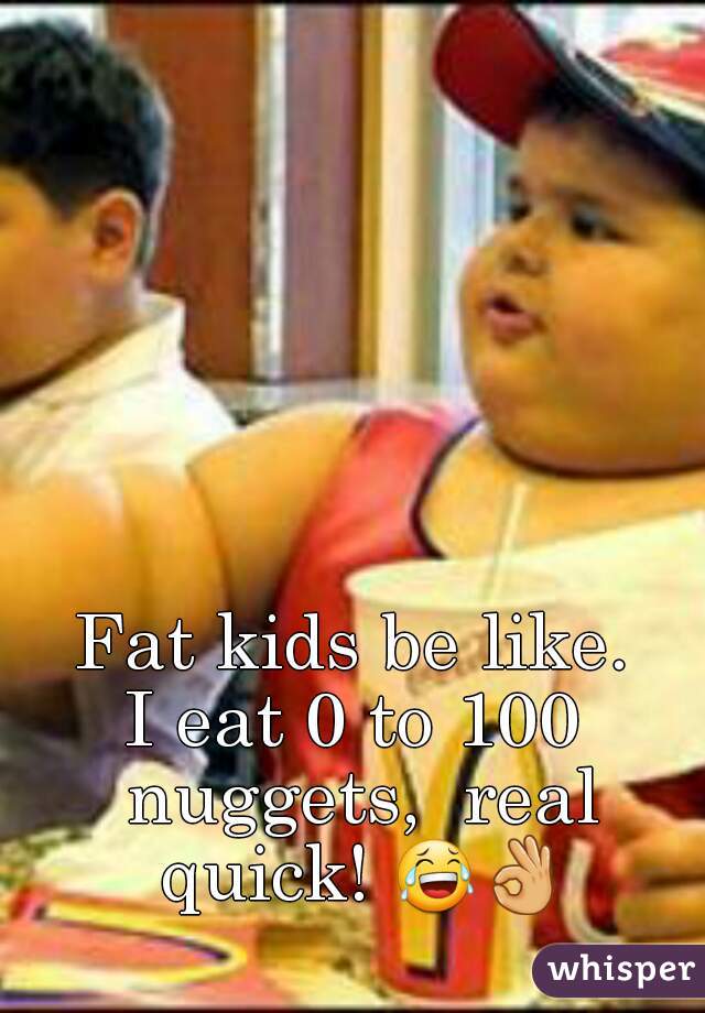 Fat kids be like.
I eat 0 to 100 nuggets,  real quick! 😂👌  
