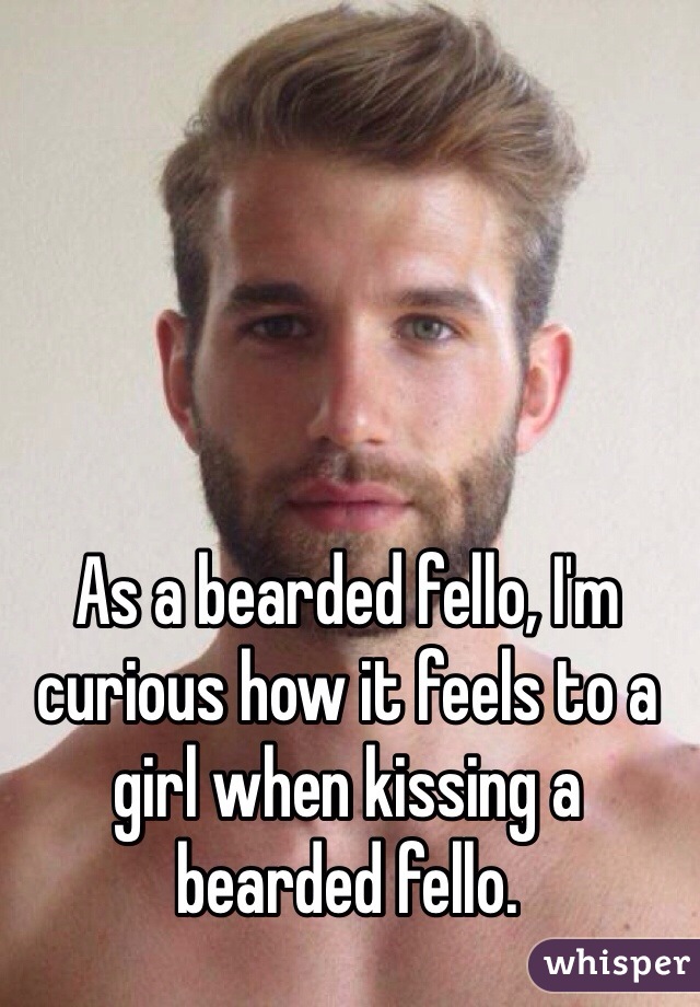 As a bearded fello, I'm curious how it feels to a girl when kissing a bearded fello.