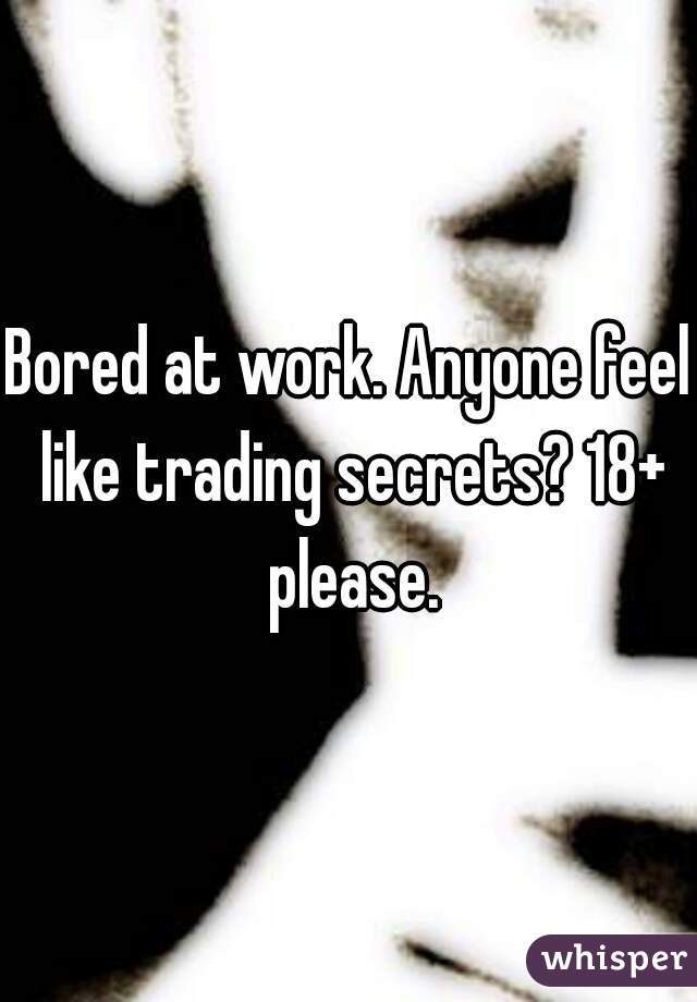 Bored at work. Anyone feel like trading secrets? 18+ please.