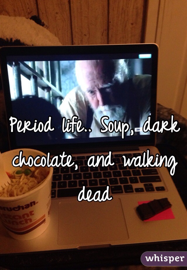 Period life.. Soup, dark chocolate, and walking dead 