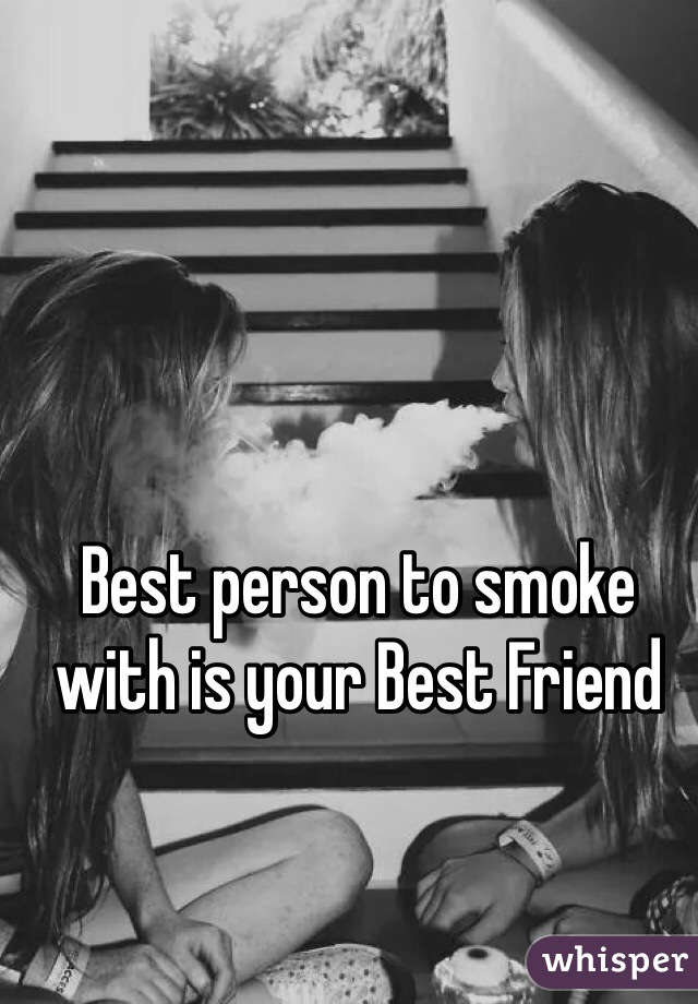 Best person to smoke with is your Best Friend