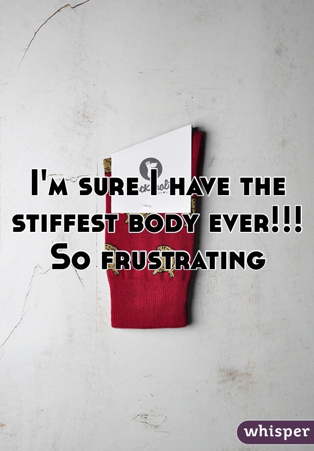 I'm sure I have the stiffest body ever!!! So frustrating 