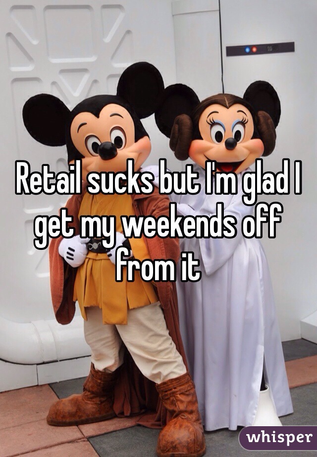 Retail sucks but I'm glad I get my weekends off from it 
