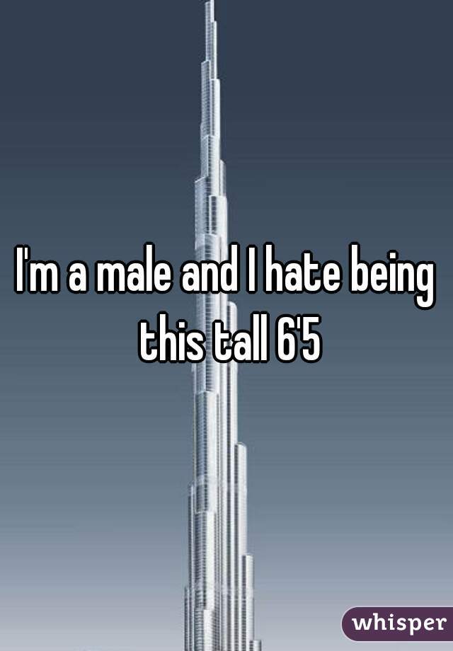 I'm a male and I hate being this tall 6'5