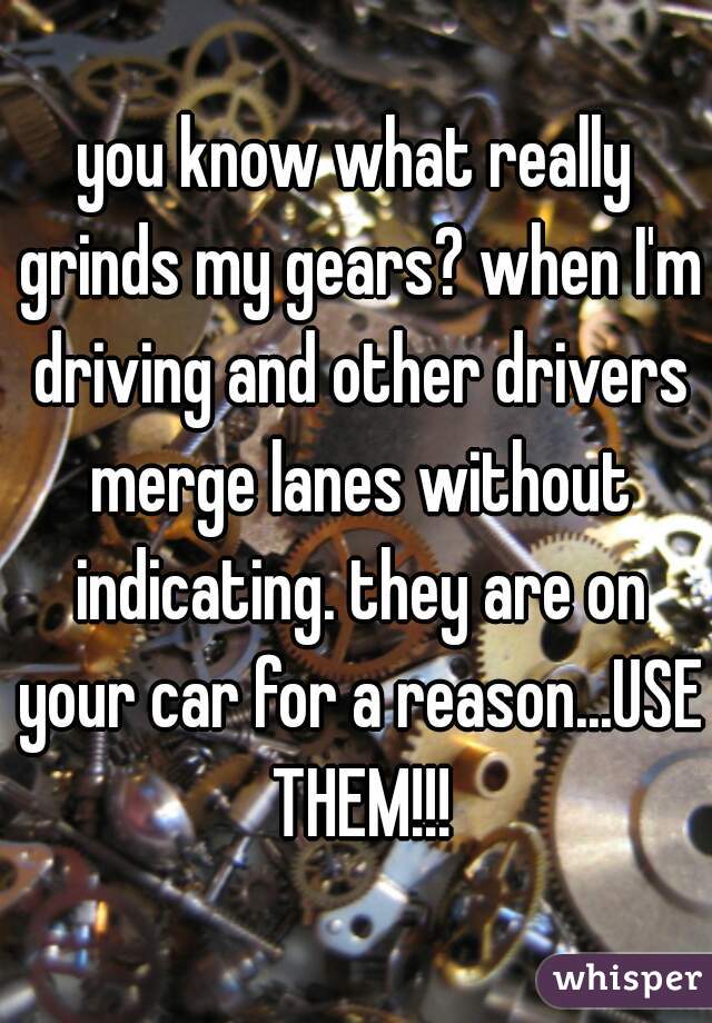 you know what really grinds my gears? when I'm driving and other drivers merge lanes without indicating. they are on your car for a reason...USE THEM!!!