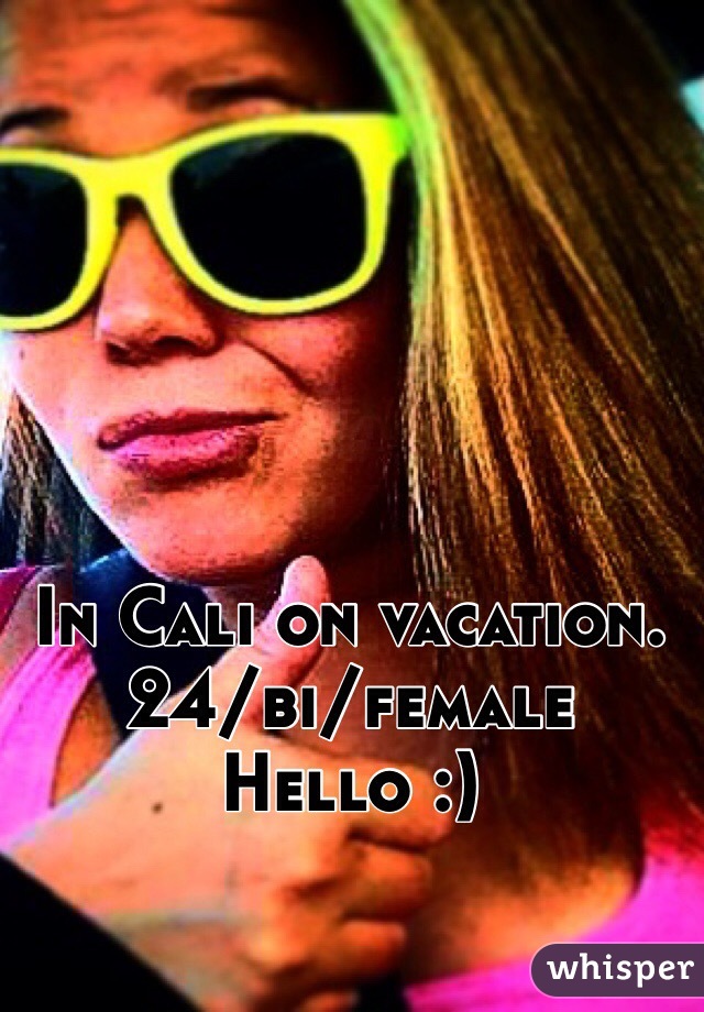 In Cali on vacation. 
24/bi/female 
Hello :)