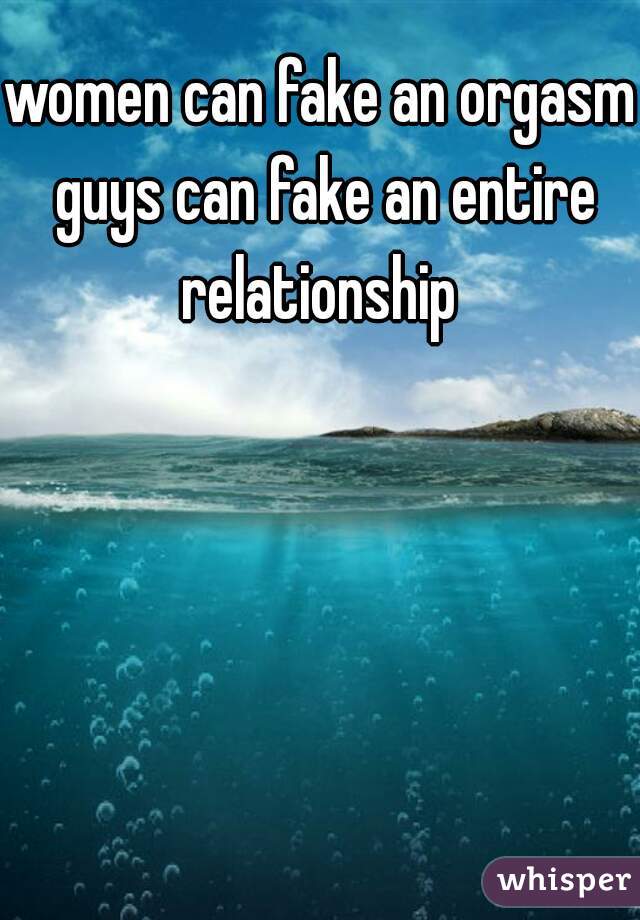 women can fake an orgasm guys can fake an entire relationship 