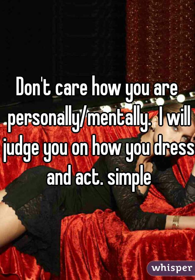 Don't care how you are personally/mentally.  I will judge you on how you dress and act. simple