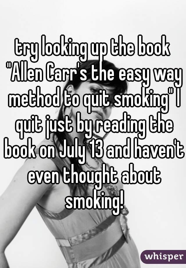 try looking up the book "Allen Carr's the easy way method to quit smoking" I quit just by reading the book on July 13 and haven't even thought about smoking!