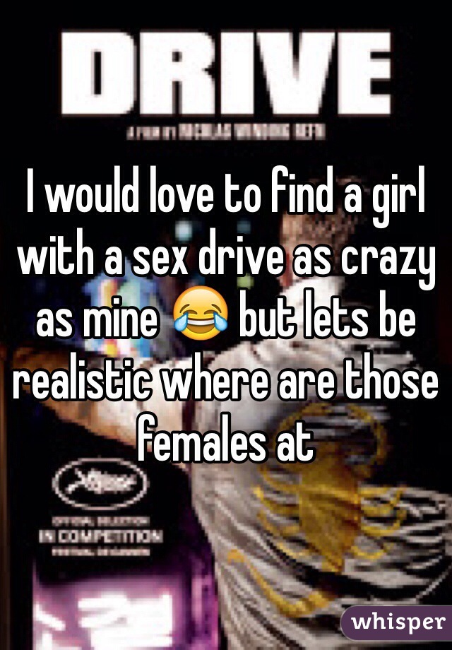 I would love to find a girl with a sex drive as crazy as mine 😂 but lets be realistic where are those females at