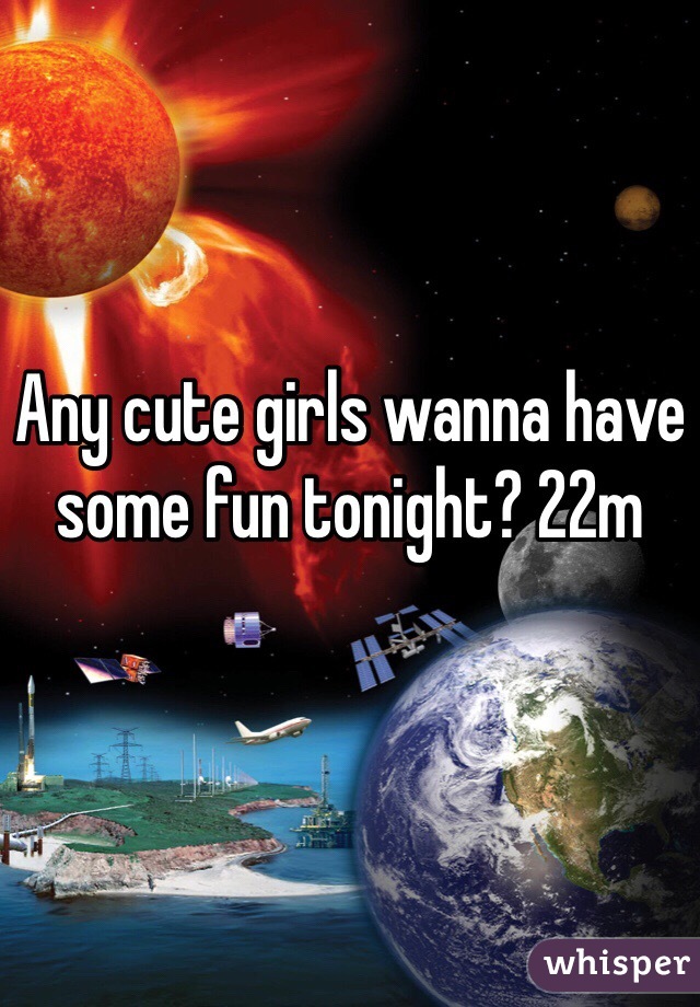 Any cute girls wanna have some fun tonight? 22m
