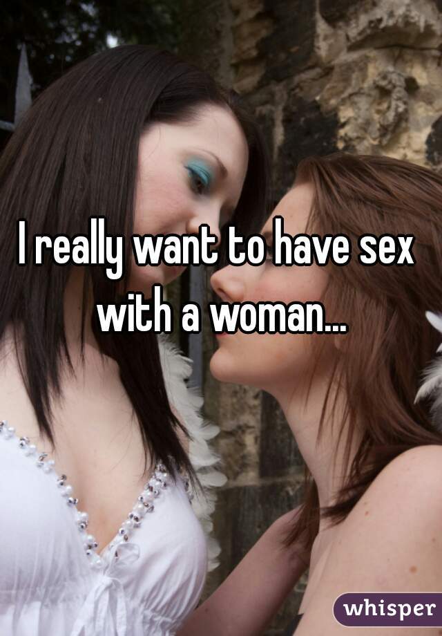 I really want to have sex with a woman...