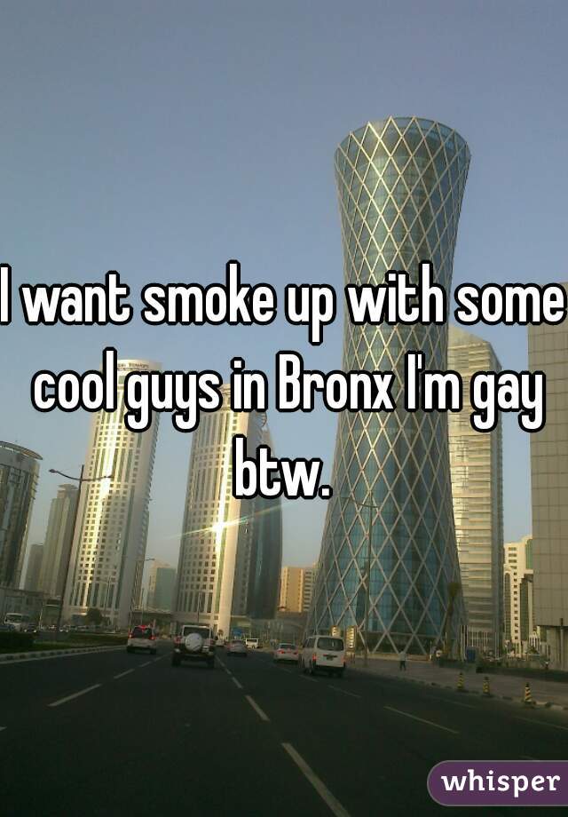 I want smoke up with some cool guys in Bronx I'm gay btw. 