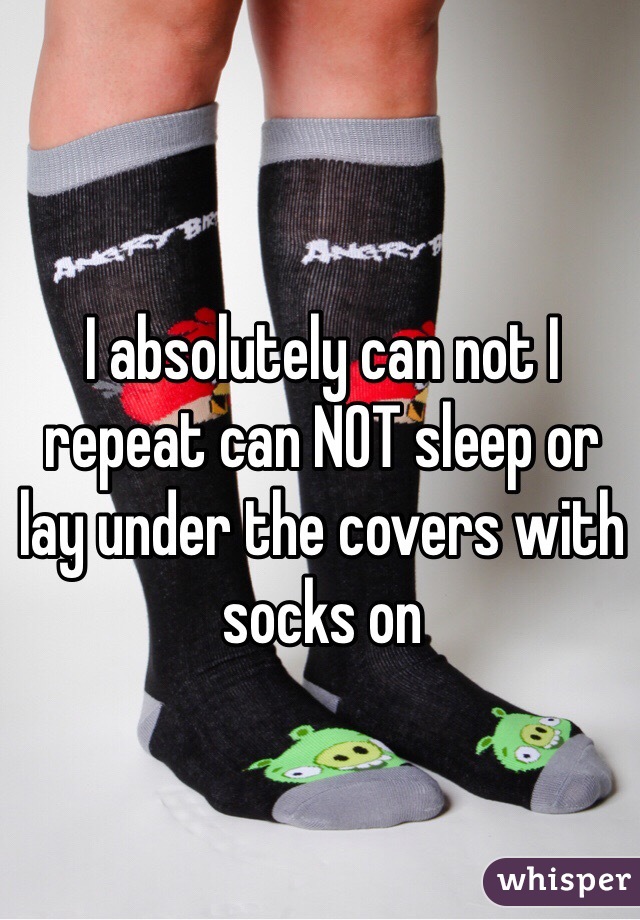 I absolutely can not I repeat can NOT sleep or lay under the covers with socks on